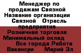 Менеджер по продажам Связной › Название организации ­ Связной › Отрасль предприятия ­ Розничная торговля › Минимальный оклад ­ 36 000 - Все города Работа » Вакансии   . Марий Эл респ.,Йошкар-Ола г.